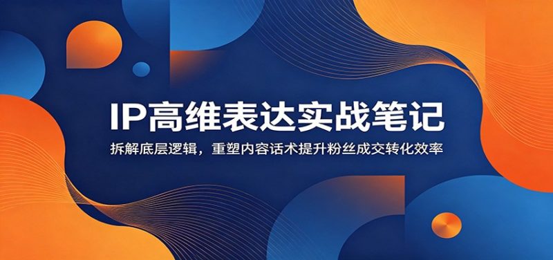 IP高维表达实战笔记:拆解底层逻辑,重塑内容话术提升粉丝成交转化效率|云雀资源分享