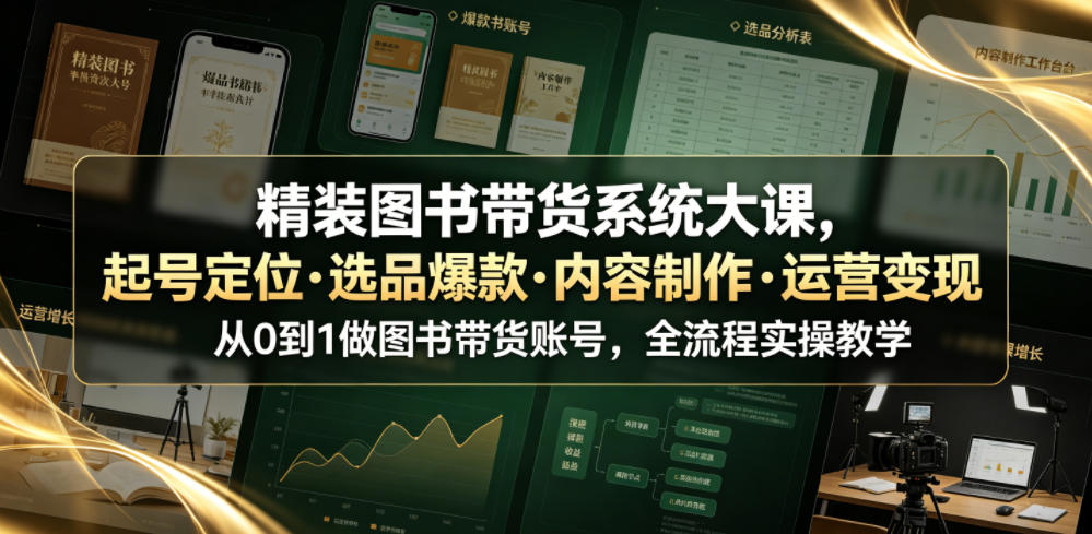 精装图书带货系统大课，起号定位・选品爆款・内容制作・运营变现，从0到1做图书带货账号，全流程实操教学|云雀资源分享