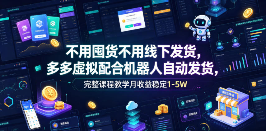 不用囤货不用线下发货，多多虚拟配合机器人自动发货，完整课程教学月收益稳定1-5W【揭秘】|云雀资源分享
