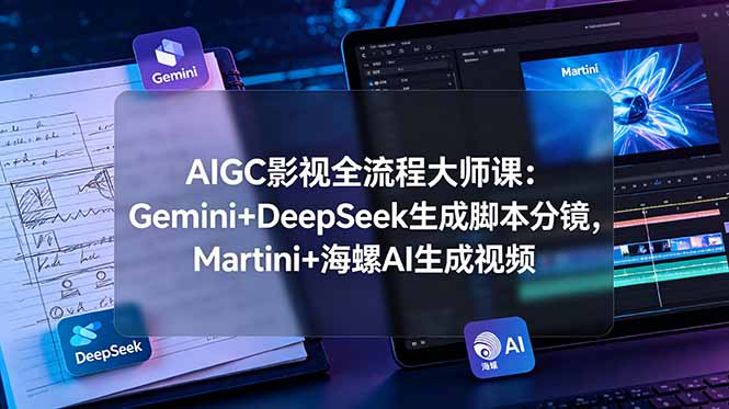 AIGC影视全流程大师课：Gemini+DeepSeek生成脚本分镜，Martini+海螺AI生成视频|云雀资源分享