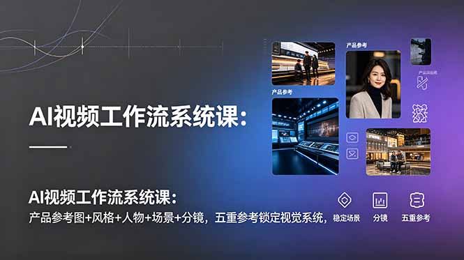 AI视频工作流系统课：产品参考图+风格+人物+场景+分镜，五重参考锁定视觉系统，稳定产出高质量视频|云雀资源分享