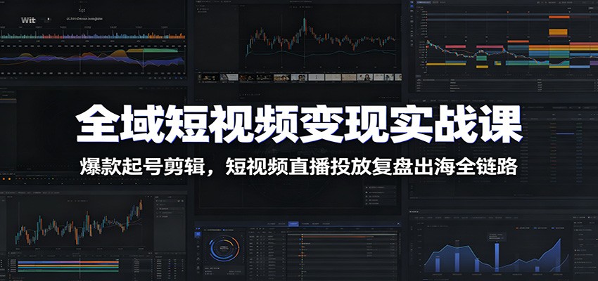 全域短视频变现实战课：爆款起号剪辑，短视频直播投放复盘出海全链路|云雀资源分享