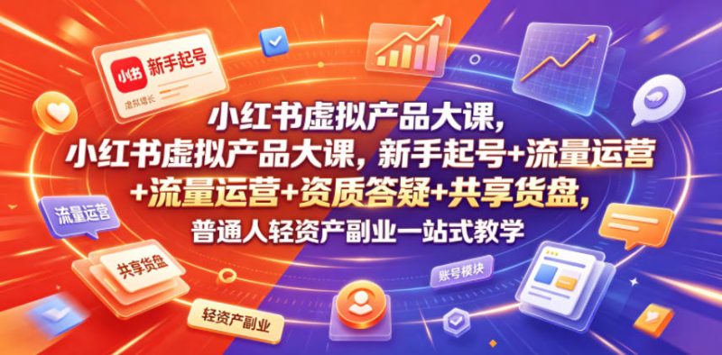 小红书虚拟产品大课，新手起号+流量运营+资质答疑+共享货盘，普通人轻资产副业一站式教学|云雀资源分享