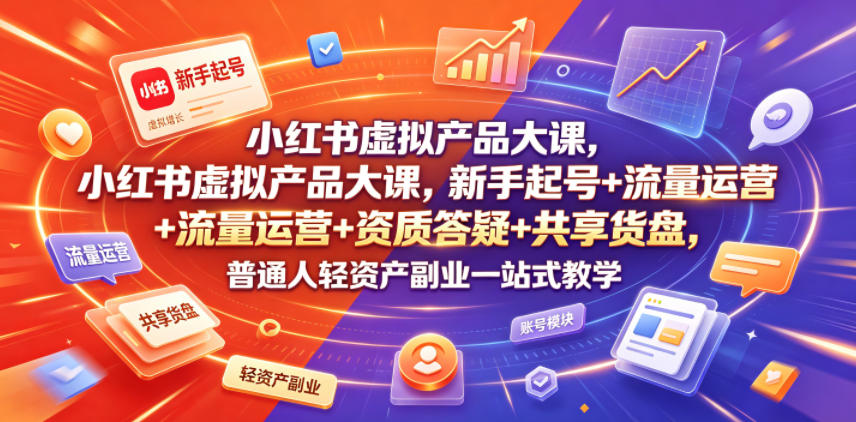 小红书虚拟产品大课，新手起号+流量运营+资质答疑+共享货盘，普通人轻资产副业一站式教学|云雀资源分享