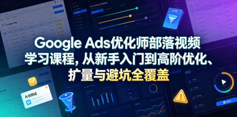 Google Ads优化师部落视频学习课程，从新手入门到高阶优化、扩量与避坑全覆盖(更新2026)|云雀资源分享