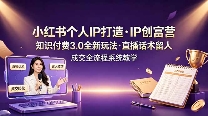 小红书个人IP打造创富营,知识付费3.0全新玩法,直播话术留人成交全流程系统教学|云雀资源分享