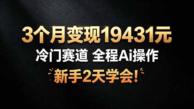 3个月变现19431元，冷门赛道 全程Ai操作，新手2天学会！|云雀资源分享