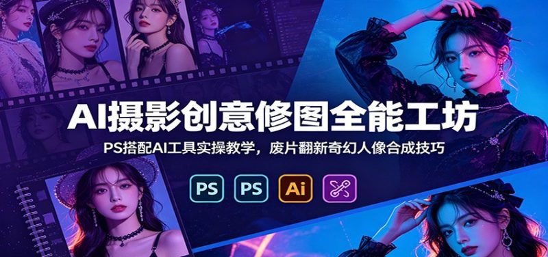 AI摄影创意修图全能工坊:PS搭配AI工具实操教学,废片翻新奇幻人像合成技巧|云雀资源分享