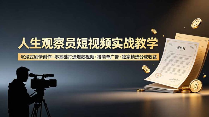 人生观察员短视频实战教学，沉浸式剧情创作，零基础打造爆款视频，接商单广告，独家精选分成收益|云雀资源分享