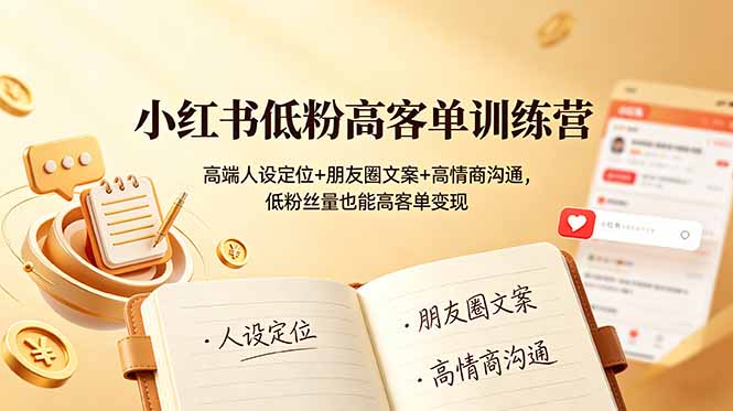 小红书低粉高客单训练营:高端人设定位+朋友圈文案+高情商沟通,低粉丝量也能高客单变现|云雀资源分享