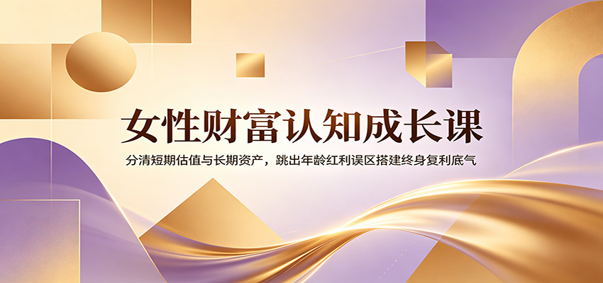 女性财富认知成长课:分清短期估值与长期资产,跳出年龄红利误区搭建终身复利底气|云雀资源分享
