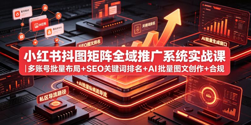 小红书抖图矩阵全域推广系统实战课｜多账号批量布局+SEO关键词排名+AI批量图文创作+合规私域导流完整落地教程|云雀资源分享