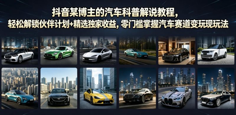 抖音某博主的汽车科普解说教程，轻松解锁伙伴计划+精选独家收益，零门槛掌握汽车赛道变现玩法|云雀资源分享