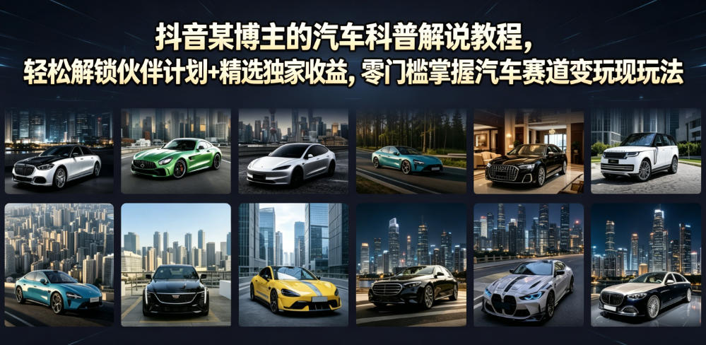 抖音某博主的汽车科普解说教程，轻松解锁伙伴计划+精选独家收益，零门槛掌握汽车赛道变现玩法|云雀资源分享