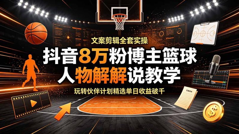 抖音8万粉博主篮球人物解说教学,文案剪辑全套实操,玩转伙伴计划精选单日收益破千|云雀资源分享