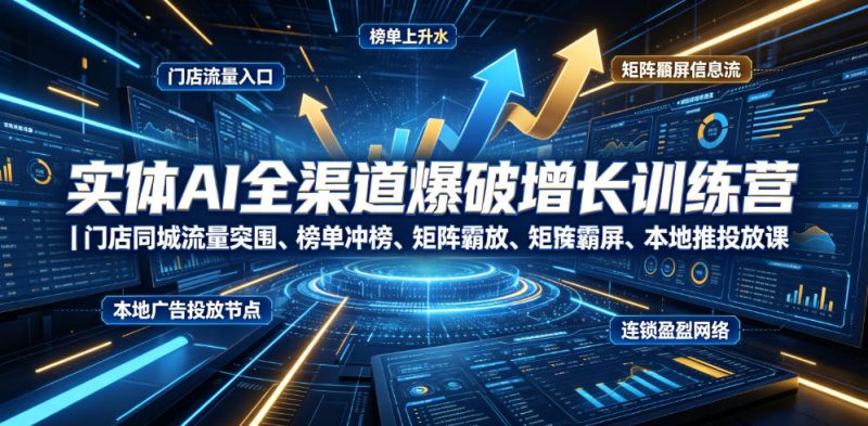 实体AI全渠道爆破增长训练营|门店同城流量突围、榜单冲榜、矩阵霸屏、本地推投放、连锁复制全域盈利实战课|云雀资源分享