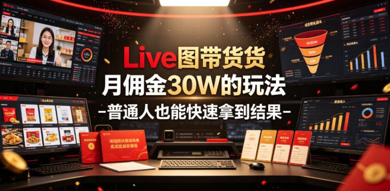 Live图带货月佣金30W的玩法-普通人也能快速拿到结果|云雀资源分享