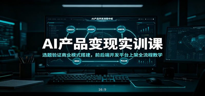 AI产品变现实训课:选题验证商业模式搭建,前后端开发平台上架全流程教学|云雀资源分享