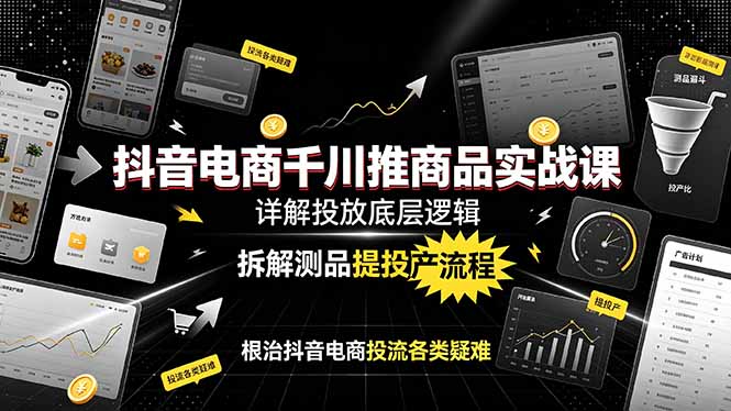 抖音电商千川推商品实战课:详解投放底层逻辑,拆解测品提投产流程,根治抖音电商投流各类疑难|云雀资源分享