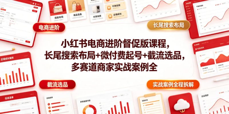 小红书电商进阶督促版课程,长尾搜索布局+微付费起号+截流选品,多赛道商家实战案例全程拆解|云雀资源分享