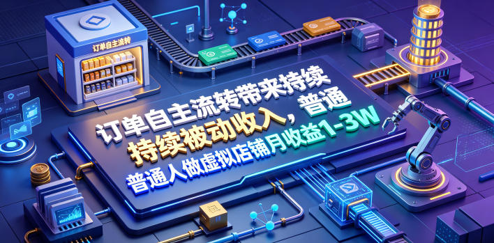 订单自主流转带来持续被动收入，普通人做虚拟店铺月收益1-3W【揭秘】|云雀资源分享