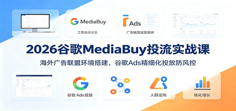 2026谷歌MediaBuy投流实战课：海外广告联盟环境搭建，谷歌Ads精细化投放防风控|云雀资源分享
