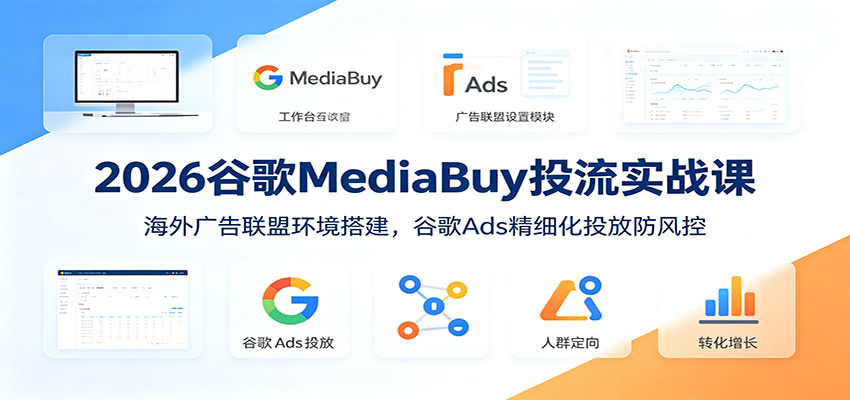 2026谷歌MediaBuy投流实战课：海外广告联盟环境搭建，谷歌Ads精细化投放防风控|云雀资源分享