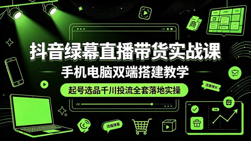 抖音绿幕直播带货实战课，手机电脑双端搭建教学，起号选品千川投流全套落地实操|云雀资源分享