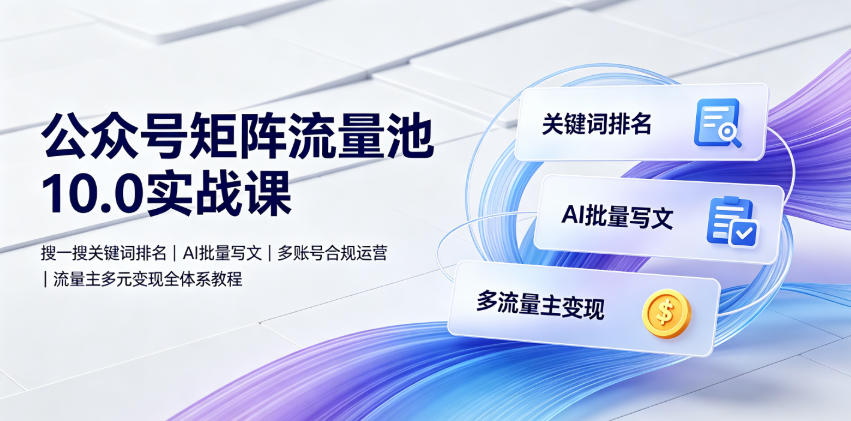 公众号矩阵流量池10.0实战课｜搜一搜关键词排名、AI批量写文、多账号合规运营、流量主多元变现全体系教程|云雀资源分享
