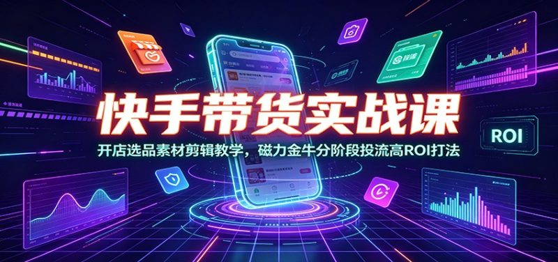 快手带货实战课:开店选品素材剪辑教学,磁力金牛分阶段投流高ROI打法|云雀资源分享
