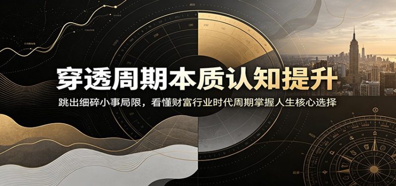 穿透周期本质认知提升:跳出细碎小事局限,看懂财富行业时代周期掌握人生核心选择|云雀资源分享