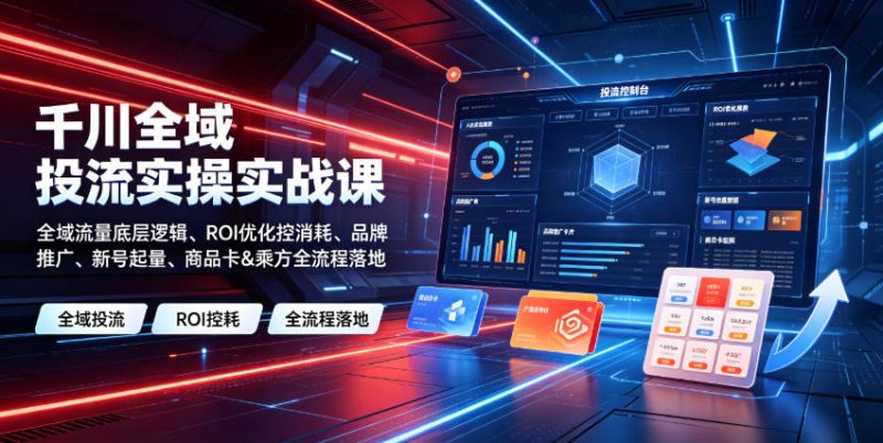千川全域投流实操实战课｜全域流量底层逻辑、ROI优化控消耗、品牌推广、新号起量、商品卡&乘方全流程落地|云雀资源分享