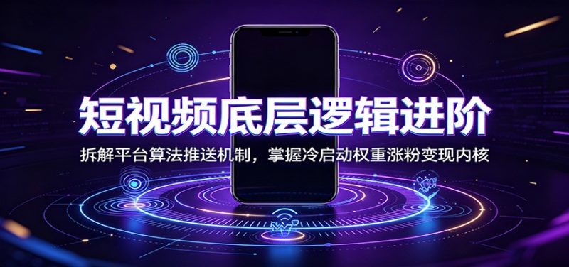 短视频底层逻辑进阶:拆解平台算法推送机制,掌握冷启动权重涨粉变现内核|云雀资源分享