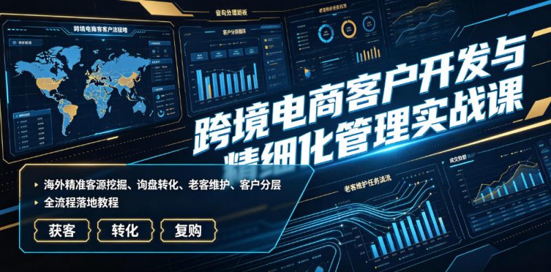 跨境电商客户开发与精细化管理实战课｜海外精准客源挖掘、询盘转化、老客维护、客户分层全流程落地教程|云雀资源分享