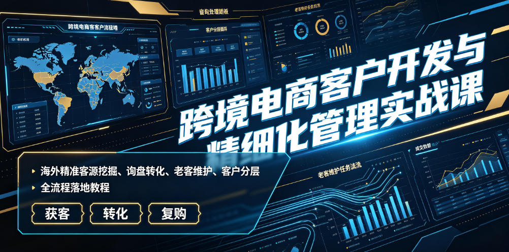 跨境电商客户开发与精细化管理实战课｜海外精准客源挖掘、询盘转化、老客维护、客户分层全流程落地教程|云雀资源分享