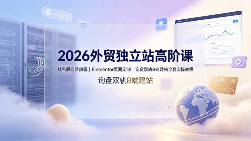 2026外贸独立站高阶课·域名服务器部署|Elementor页面定制|询盘双轨B端建站全套实操教程|云雀资源分享