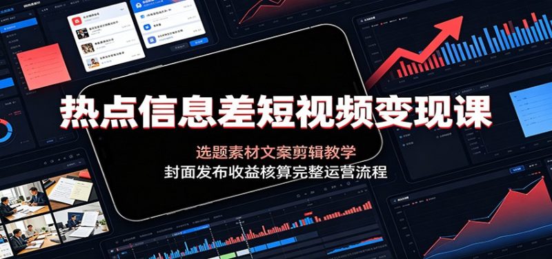 热点信息差短视频变现课:选题素材文案剪辑教学,封面发布收益核算完整运营流程|云雀资源分享