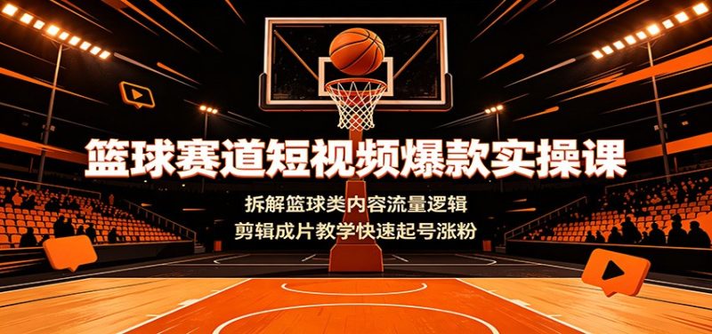 篮球赛道短视频爆款实操课:拆解篮球类内容流量逻辑,剪辑成片教学快速起号涨粉|云雀资源分享