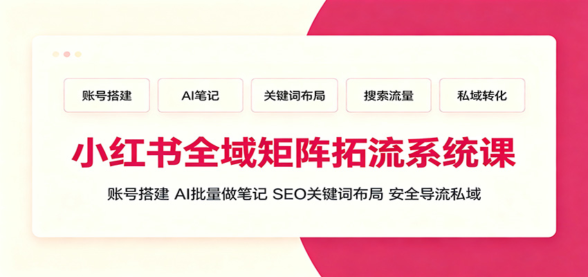 小红书全域矩阵拓流系统课:账号搭建、AI批量做笔记,SEO关键词布局、安全导流私域|云雀资源分享