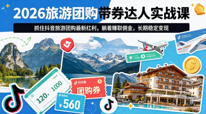 2026旅游团购带券达人实战课,抓住抖音旅游团购最新红利,躺着賺取佣金,长期稳定变现|云雀资源分享