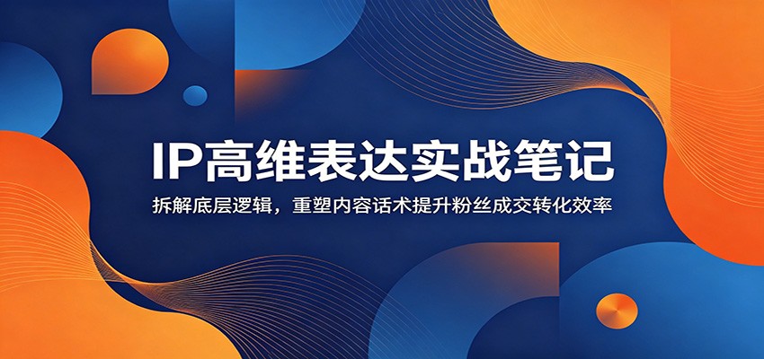 图片[1]-IP高维表达实战笔记：拆解底层逻辑，重塑内容话术提升粉丝成交转化效率