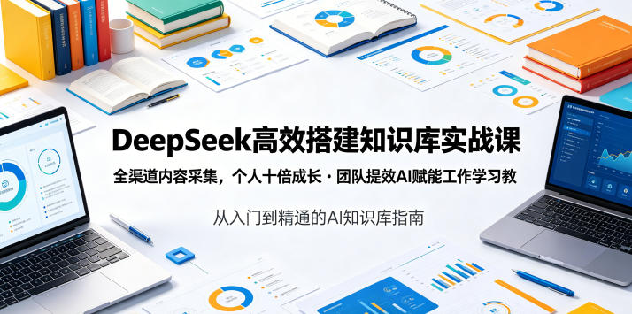 DeepSeek高效搭建知识库实战课，全渠道内容采集，个人十倍成长・团队提效，AI赋能工作学习
