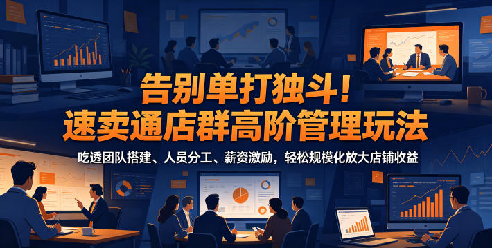 告别单打独斗！速卖通店群高阶管理玩法，吃透团队搭建、人员分工、薪资激励，轻松规模化放大店铺收益